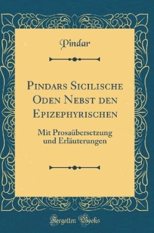 Cover of Pindars Sicilische Oden Nebst den Epizephyrischen: Mit Prosaübersetzung und Erläuterungen (Classic Reprint)