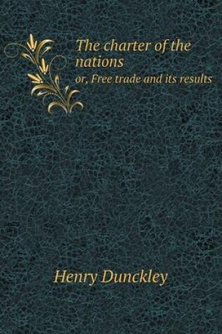 Cover of The charter of the nations or, Free trade and its results
