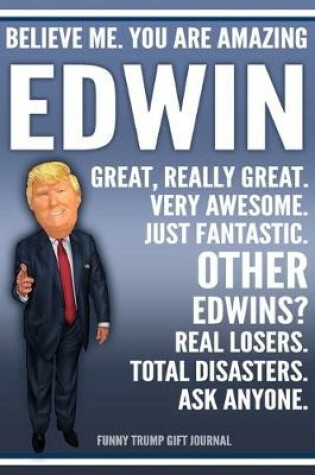 Cover of Funny Trump Journal - Believe Me. You Are Amazing Edwin Great, Really Great. Very Awesome. Just Fantastic. Other Edwins? Real Losers. Total Disasters. Ask Anyone. Funny Trump Gift Journal