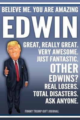 Book cover for Funny Trump Journal - Believe Me. You Are Amazing Edwin Great, Really Great. Very Awesome. Just Fantastic. Other Edwins? Real Losers. Total Disasters. Ask Anyone. Funny Trump Gift Journal