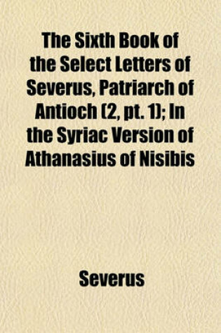 Cover of The Sixth Book of the Select Letters of Severus, Patriarch of Antioch Volume 2, PT. 1; In the Syriac Version of Athanasius of Nisibis