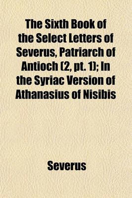 Book cover for The Sixth Book of the Select Letters of Severus, Patriarch of Antioch Volume 2, PT. 1; In the Syriac Version of Athanasius of Nisibis