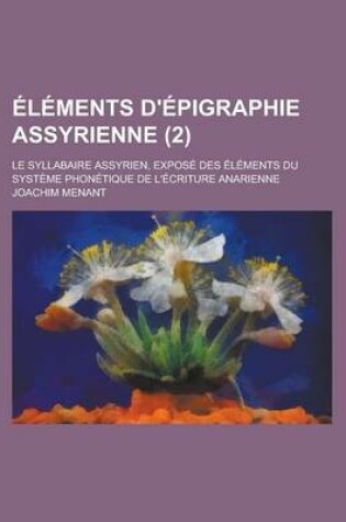 Cover of Elements D'Epigraphie Assyrienne; Le Syllabaire Assyrien, Expose Des Elements Du Systeme Phonetique de L'Ecriture Anarienne (2 )