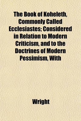 Book cover for The Book of Koheleth, Commonly Called Ecclesiastes; Considered in Relation to Modern Criticism, and to the Doctrines of Modern Pessimism, with