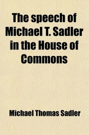 Cover of The Speech of Michael T. Sadler in the House of Commons; On Thursday the Third of June, on Proposing the Establishment of Poor Laws for Ireland