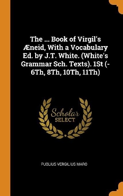 Book cover for The ... Book of Virgil's  neid, with a Vocabulary Ed. by J.T. White. (White's Grammar Sch. Texts). 1st (-6th, 8th, 10th, 11th)