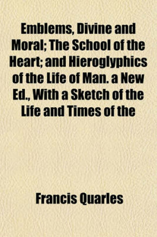 Cover of Emblems, Divine and Moral; The School of the Heart; And Hieroglyphics of the Life of Man. a New Ed., with a Sketch of the Life and Times of the