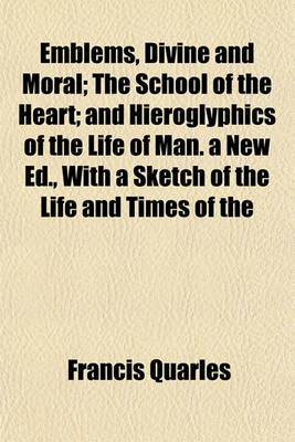 Book cover for Emblems, Divine and Moral; The School of the Heart; And Hieroglyphics of the Life of Man. a New Ed., with a Sketch of the Life and Times of the