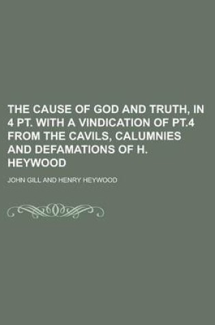 Cover of The Cause of God and Truth, in 4 PT. with a Vindication of PT.4 from the Cavils, Calumnies and Defamations of H. Heywood