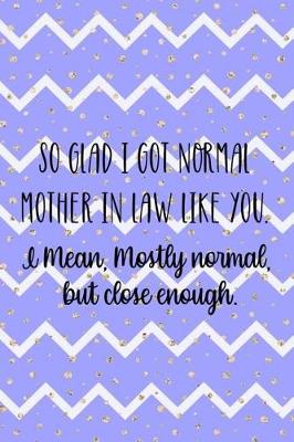 Book cover for So Glad I Got Normal Mother In Law Like You. I Mean, Mostly Normal, But Close Enough.