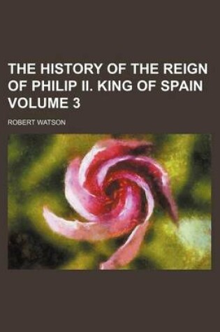 Cover of The History of the Reign of Philip II. King of Spain Volume 3