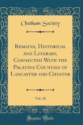 Cover of Remains, Historical and Literary, Connected with the Palatine Counties of Lancaster and Chester, Vol. 10 (Classic Reprint)