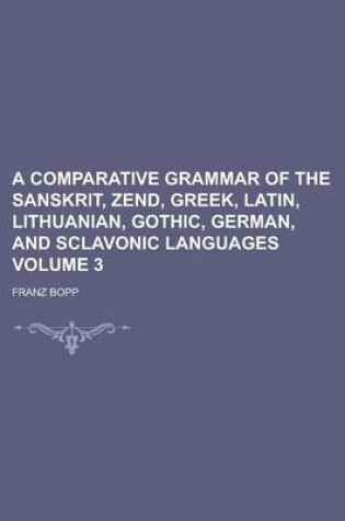 Cover of A Comparative Grammar of the Sanskrit, Zend, Greek, Latin, Lithuanian, Gothic, German, and Sclavonic Languages Volume 3