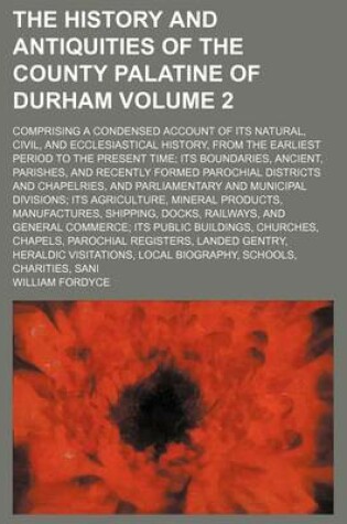 Cover of The History and Antiquities of the County Palatine of Durham Volume 2; Comprising a Condensed Account of Its Natural, Civil, and Ecclesiastical History, from the Earliest Period to the Present Time; Its Boundaries, Ancient, Parishes, and Recently Formed Paroch