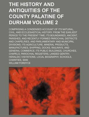 Book cover for The History and Antiquities of the County Palatine of Durham Volume 2; Comprising a Condensed Account of Its Natural, Civil, and Ecclesiastical History, from the Earliest Period to the Present Time; Its Boundaries, Ancient, Parishes, and Recently Formed Paroch