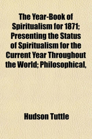 Cover of The Year-Book of Spiritualism for 1871; Presenting the Status of Spiritualism for the Current Year Throughout the World Philosophical, Scientific, and Religious Essays, Review of Its Literature History of American Associations State and Local Societies PR