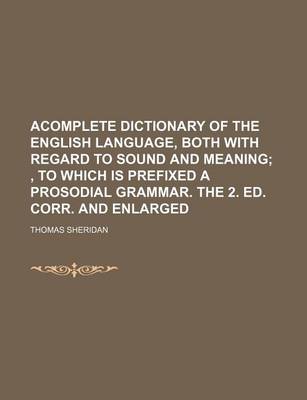 Book cover for Acomplete Dictionary of the English Language, Both with Regard to Sound and Meaning; , to Which Is Prefixed a Prosodial Grammar. the 2. Ed. Corr. and Enlarged