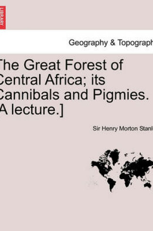 Cover of The Great Forest of Central Africa; Its Cannibals and Pigmies. [A Lecture.]