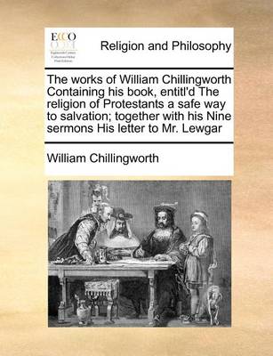 Book cover for The Works of William Chillingworth Containing His Book, Entitl'd the Religion of Protestants a Safe Way to Salvation; Together with His Nine Sermons His Letter to Mr. Lewgar