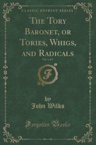 Cover of The Tory Baronet, or Tories, Whigs, and Radicals, Vol. 1 of 3 (Classic Reprint)