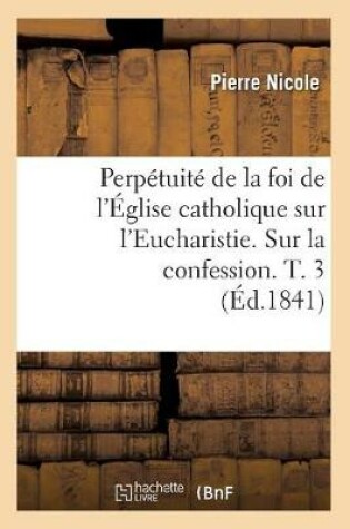 Cover of Perpetuite de la Foi de l'Eglise Catholique Sur l'Eucharistie. Sur La Confession. T. 3 (Ed.1841)