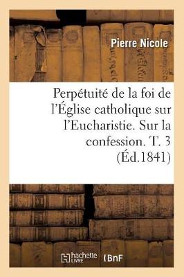 Cover of Perpetuite de la Foi de l'Eglise Catholique Sur l'Eucharistie. Sur La Confession. T. 3 (Ed.1841)