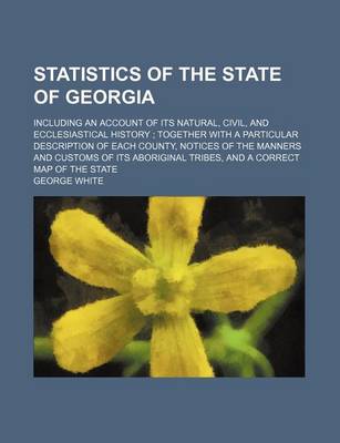 Book cover for Statistics of the State of Georgia; Including an Account of Its Natural, Civil, and Ecclesiastical History Together with a Particular Description of Each County, Notices of the Manners and Customs of Its Aboriginal Tribes, and a Correct Map of the State