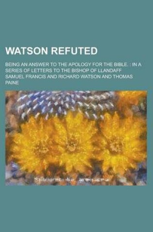 Cover of Watson Refuted; Being an Answer to the Apology for the Bible.