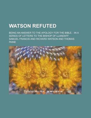 Book cover for Watson Refuted; Being an Answer to the Apology for the Bible.