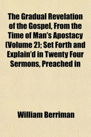 Cover of The Gradual Revelation of the Gospel, from the Time of Man's Apostacy (Volume 2); Set Forth and Explain'd in Twenty Four Sermons, Preached in