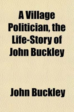 Cover of A Village Politician, the Life-Story of John Buckley