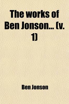 Book cover for The Works of Ben Jonson (Volume 1); With Notes Critical and Explanatory, and a Biographical Memoir