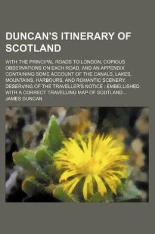 Cover of Duncan's Itinerary of Scotland; With the Principal Roads to London, Copious Observations on Each Road, and an Appendix Containing Some Account of the Canals, Lakes, Mountains, Harbours, and Romantic Scenery, Deserving of the Traveller's Notice; Embellished