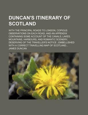 Book cover for Duncan's Itinerary of Scotland; With the Principal Roads to London, Copious Observations on Each Road, and an Appendix Containing Some Account of the Canals, Lakes, Mountains, Harbours, and Romantic Scenery, Deserving of the Traveller's Notice; Embellished