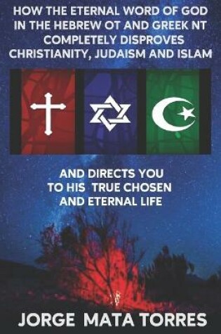 Cover of How the Eternal Word of God in the Hebrew OT and Greek NT Completely Disproves Christianity, Judaism and Islam and Directs You to His True Chosen and Eternal Life