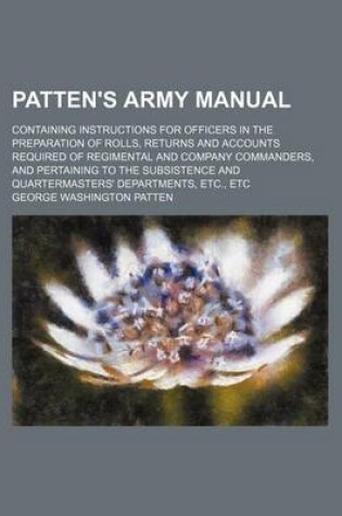 Cover of Patten's Army Manual; Containing Instructions for Officers in the Preparation of Rolls, Returns and Accounts Required of Regimental and Company Commanders, and Pertaining to the Subsistence and Quartermasters' Departments, Etc., Etc