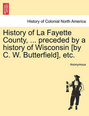 Cover of History of La Fayette County, ... Preceded by a History of Wisconsin [By C. W. Butterfield], Etc.