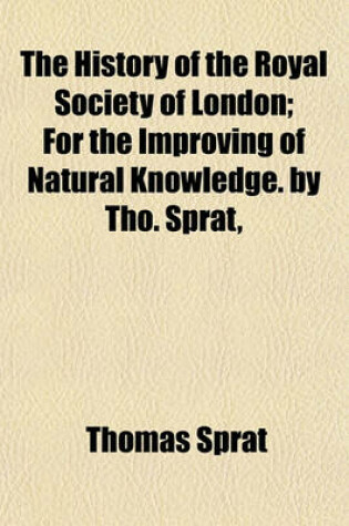 Cover of The History of the Royal Society of London; For the Improving of Natural Knowledge. by Tho. Sprat