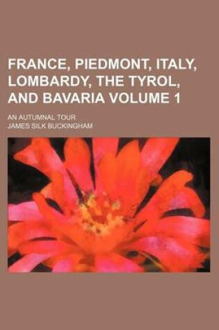 Cover of France, Piedmont, Italy, Lombardy, the Tyrol, and Bavaria; An Autumnal Tour Volume 1