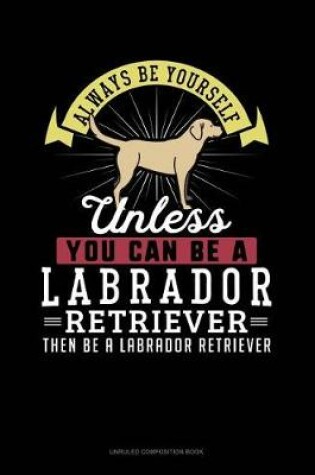 Cover of Always Be Yourself Unless You Can Be a Labrador Retriever Then Be a Labrador Retriever