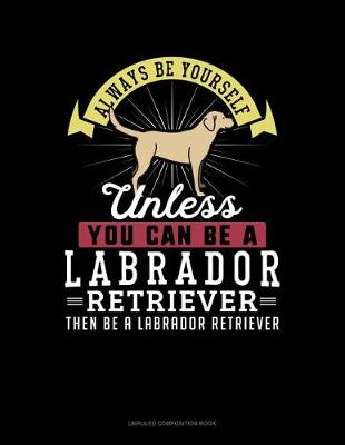 Cover of Always Be Yourself Unless You Can Be a Labrador Retriever Then Be a Labrador Retriever