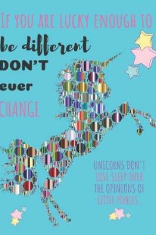 Cover of If You Are Luck Enough to Be Different Don't Ever Change Unicorns Don't Lose Sleep Over the Opinions of Little Ponies.