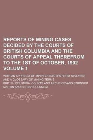 Cover of Reports of Mining Cases Decided by the Courts of British Columbia and the Courts of Appeal Therefrom to the 1st of October, 1902 Volume 1; With an Appendix of Mining Statutes from 1853-1902 and a Glossary of Mining Terms