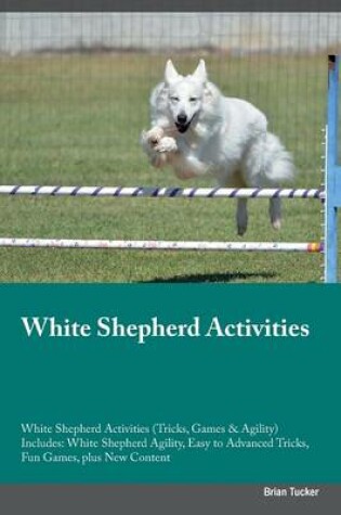 Cover of White Shepherd Activities White Shepherd Activities (Tricks, Games & Agility) Includes