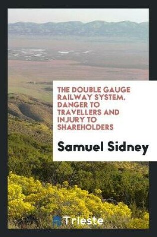 Cover of The Double Gauge Railway System. Danger to Travellers and Injury to Shareholders