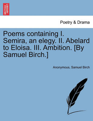 Book cover for Poems Containing I. Semira, an Elegy. II. Abelard to Eloisa. III. Ambition. [By Samuel Birch.]