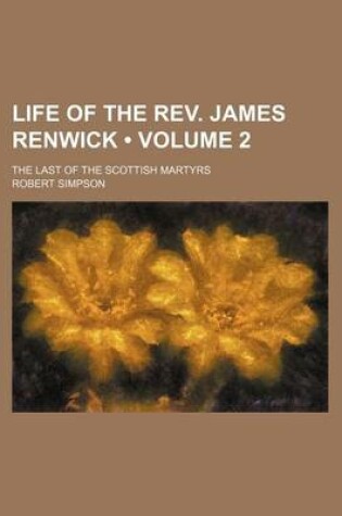 Cover of Life of the REV. James Renwick (Volume 2); The Last of the Scottish Martyrs