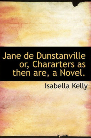 Cover of Jane de Dunstanville Or, Chararters as Then Are, a Novel.