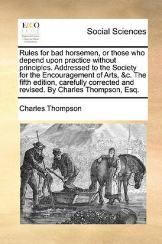 Cover of Rules for Bad Horsemen, or Those Who Depend Upon Practice Without Principles. Addressed to the Society for the Encouragement of Arts, &C. the Fifth Edition, Carefully Corrected and Revised. by Charles Thompson, Esq.