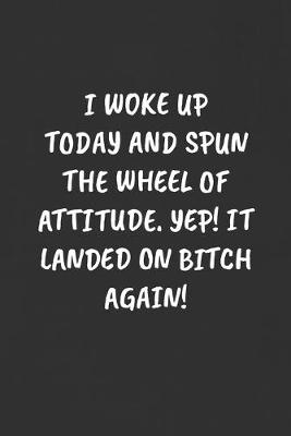 Book cover for I Woke Up Today and Spun the Wheel of Attitude. Yep! It Landed on Bitch Again!